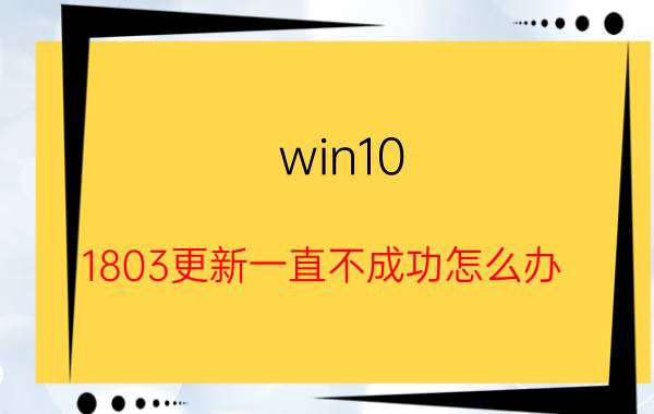 win10 1803更新一直不成功怎么办 win10 1803怎么升级到1903？